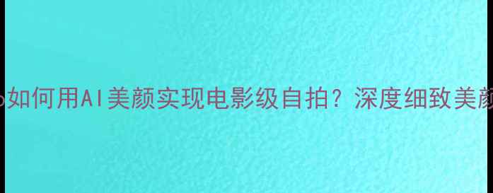 vivoX100Pro如何用AI美颜实现电影级自拍深度细致美颜技术全攻略