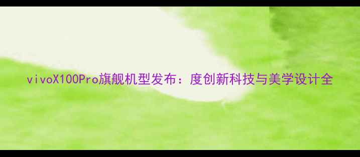 图片 vivoX100Pro旗舰机型发布：度创新科技与美学设计全
