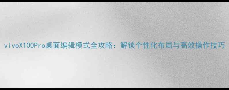 图片 vivoX100Pro桌面编辑模式全攻略：解锁个性化布局与高效操作技巧
