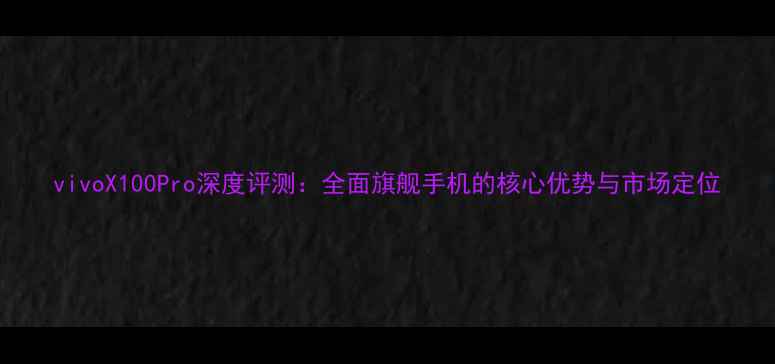 vivoX100Pro深度评测全面旗舰手机的核心优势与市场定位