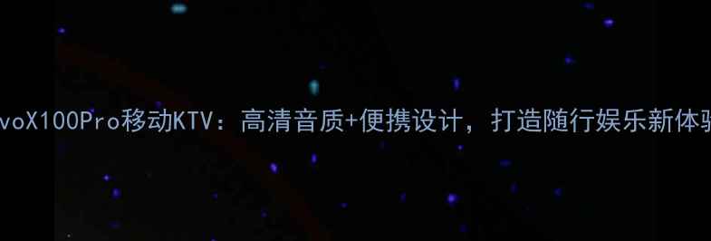 vivoX100Pro移动KTV高清音质便携设计打造随行娱乐新体验