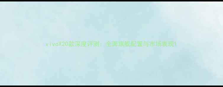 vivoX20款深度评测全面旗舰配置与市场表现