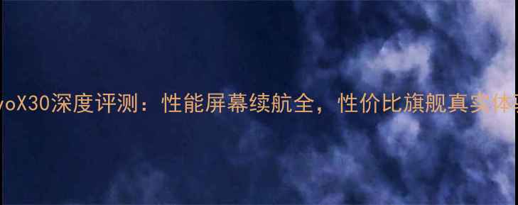 vivoX30深度评测性能屏幕续航全性价比旗舰真实体验