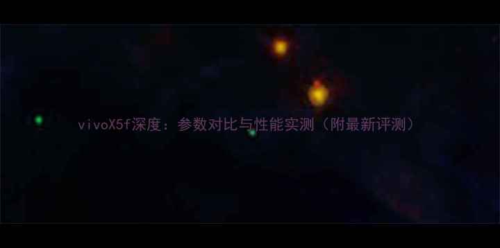 vivoX5f深度参数对比与性能实测附最新评测