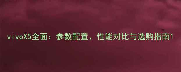 vivoX5全面参数配置性能对比与选购指南