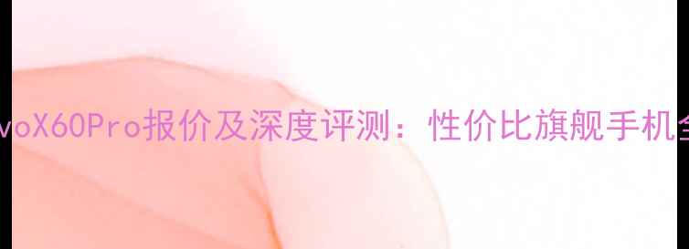 vivoX60Pro报价及深度评测性价比旗舰手机全