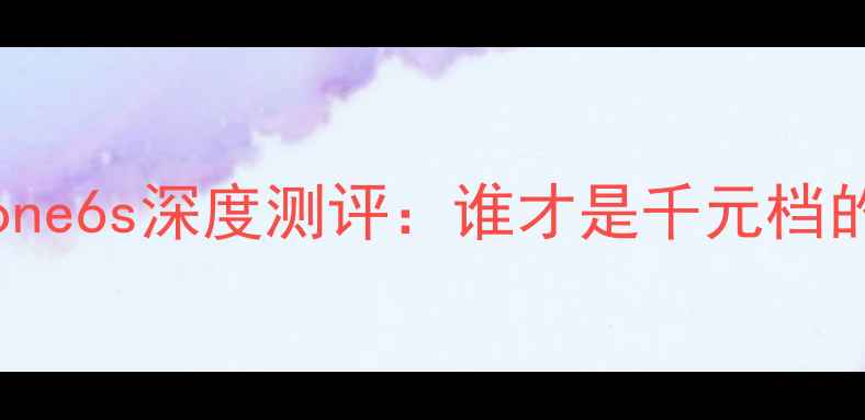 vivoX60vsiPhone6s深度测评谁才是千元档的性价比王者