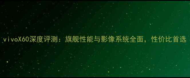 图片 vivoX60深度评测：旗舰性能与影像系统全面，性价比首选