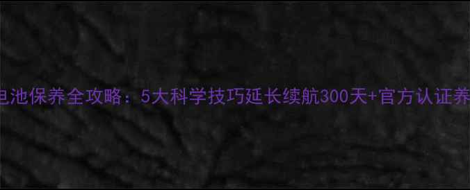 vivoX7电池保养全攻略5大科学技巧延长续航300天官方认证养护指南