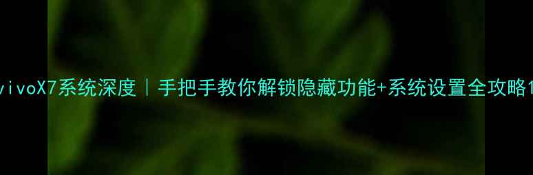 vivoX7系统深度手把手教你解锁隐藏功能系统设置全攻略