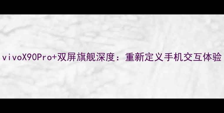 图片 vivoX90Pro+双屏旗舰深度：重新定义手机交互体验