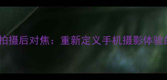 vivoX90Pro3先拍摄后对焦重新定义手机摄影体验的三大核心优势