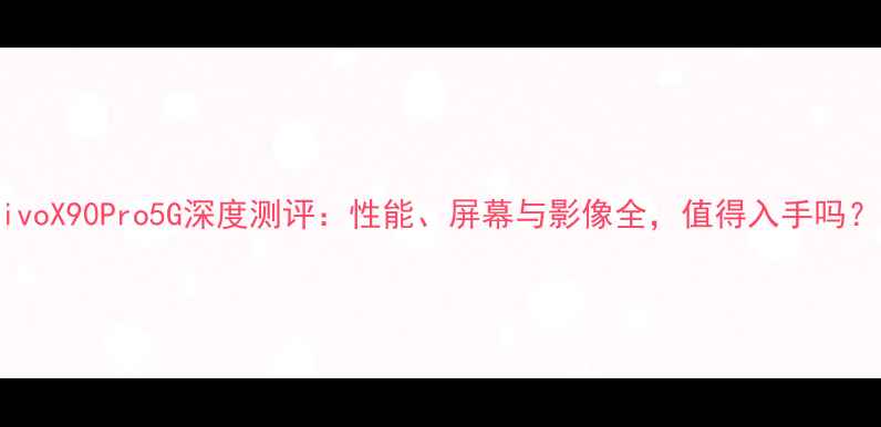 图片 vivoX90Pro5G深度测评：性能、屏幕与影像全，值得入手吗？1