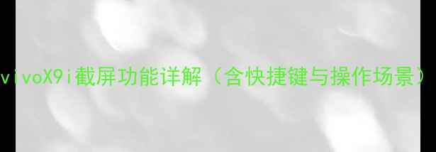 图片 vivoX9i截屏功能详解（含快捷键与操作场景）