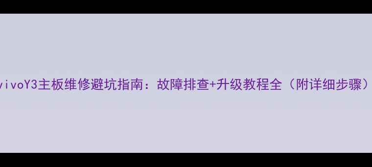 图片 vivoY3主板维修避坑指南：故障排查+升级教程全（附详细步骤）
