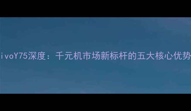 vivoY75深度千元机市场新标杆的五大核心优势