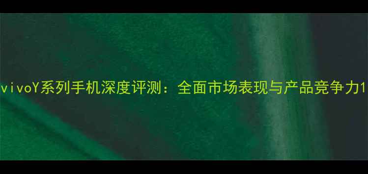 vivoY系列手机深度评测全面市场表现与产品竞争力