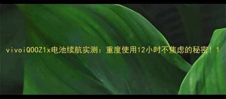 图片 vivoiQOOZ1x电池续航实测：重度使用12小时不焦虑的秘密！1