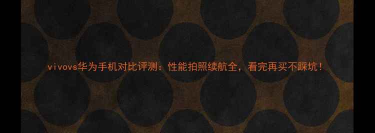 图片 vivovs华为手机对比评测：性能拍照续航全，看完再买不踩坑！