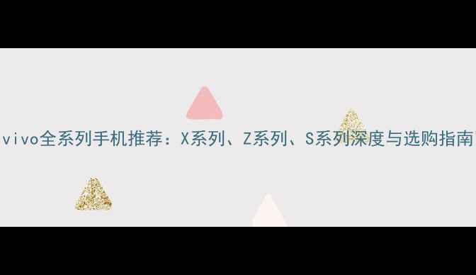图片 vivo全系列手机推荐：X系列、Z系列、S系列深度与选购指南