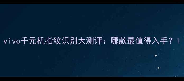 图片 vivo千元机指纹识别大测评：哪款最值得入手？1