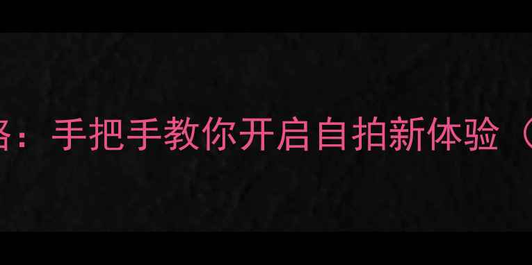 vivo卓面功能全攻略手把手教你开启自拍新体验附详细设置教程