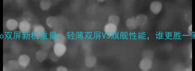 vivo双屏新机重量轻薄双屏VS旗舰性能谁更胜一筹