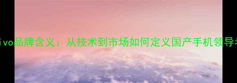 vivo品牌含义从技术到市场如何定义国产手机领导者