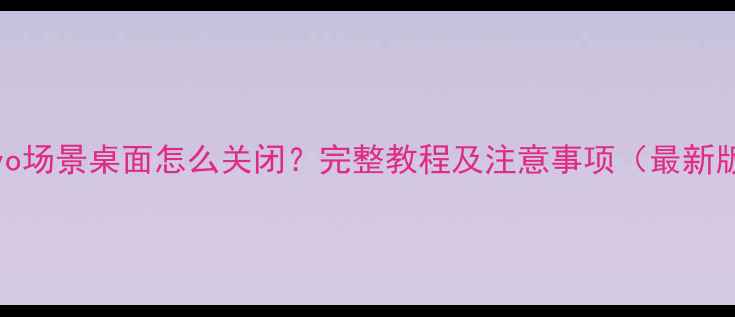 图片 vivo场景桌面怎么关闭？完整教程及注意事项（最新版）