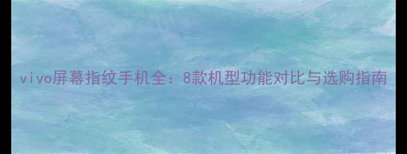 vivo屏幕指纹手机全8款机型功能对比与选购指南