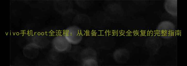 vivo手机root全流程从准备工作到安全恢复的完整指南