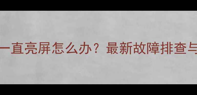 vivo手机一直亮屏怎么办最新故障排查与解决指南