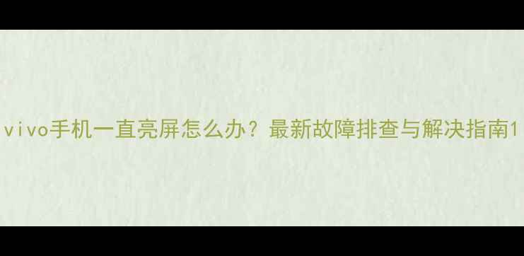 图片 vivo手机一直亮屏怎么办？最新故障排查与解决指南1