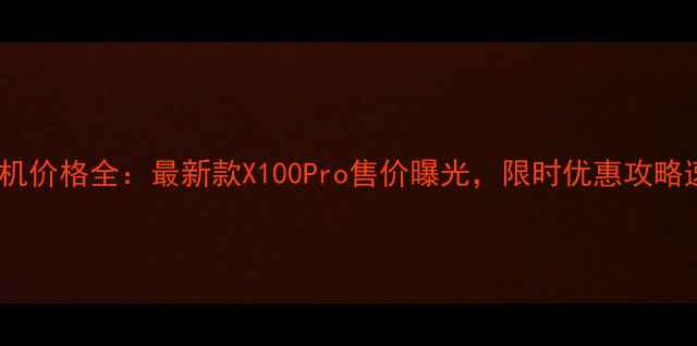 vivo手机价格全最新款X100Pro售价曝光限时优惠攻略速藏
