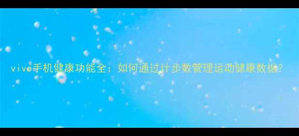 图片 vivo手机健康功能全：如何通过计步数管理运动健康数据？