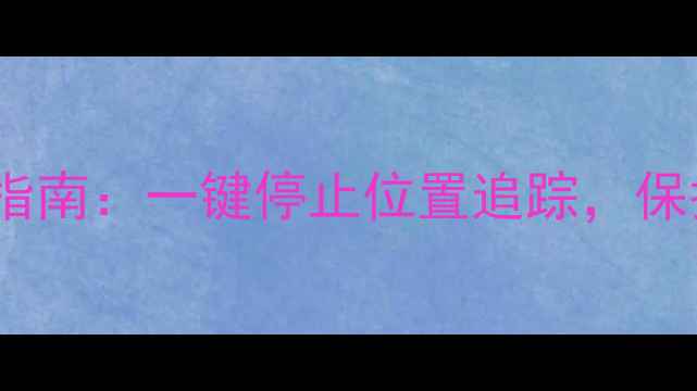 vivo手机关闭定位指南一键停止位置追踪保护隐私省电两不误