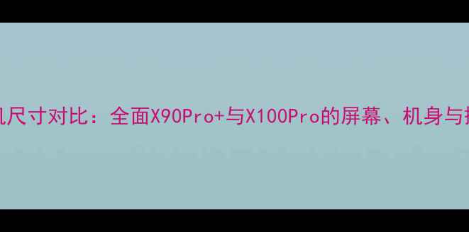 图片 vivo手机尺寸对比：全面X90Pro+与X100Pro的屏幕、机身与握持体验