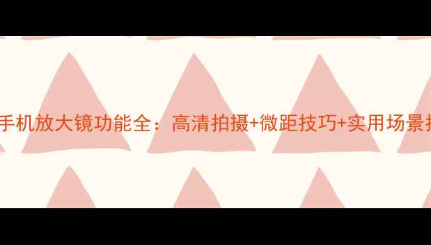 图片 vivo手机放大镜功能全：高清拍摄+微距技巧+实用场景指南1