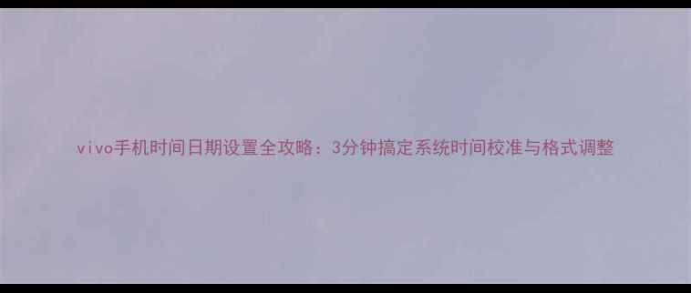 图片 vivo手机时间日期设置全攻略：3分钟搞定系统时间校准与格式调整