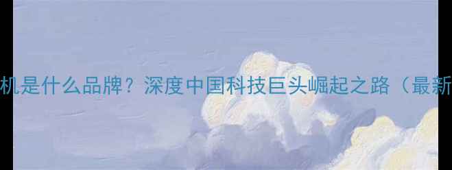 图片 vivo手机是什么品牌？深度中国科技巨头崛起之路（最新数据）