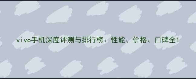 图片 vivo手机深度评测与排行榜：性能、价格、口碑全1