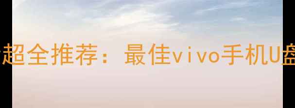 图片 vivo手机用户必看超全推荐：最佳vivo手机U盘清单与使用指南1