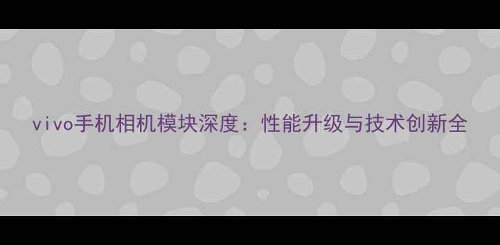 图片 vivo手机相机模块深度：性能升级与技术创新全
