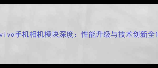 图片 vivo手机相机模块深度：性能升级与技术创新全1