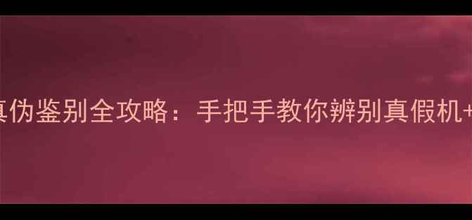 vivo手机真伪鉴别全攻略手把手教你辨别真假机防坑指南