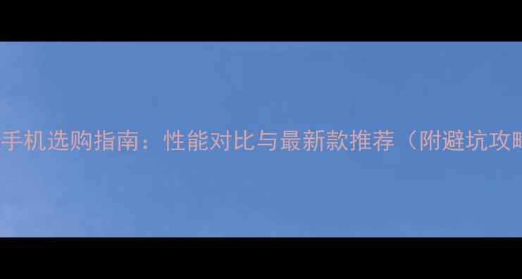 vivo手机选购指南性能对比与最新款推荐附避坑攻略
