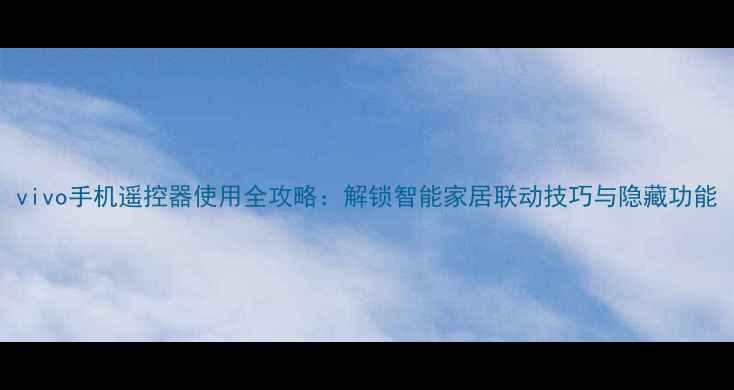 图片 vivo手机遥控器使用全攻略：解锁智能家居联动技巧与隐藏功能
