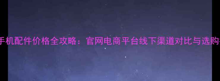 vivo手机配件价格全攻略官网电商平台线下渠道对比与选购指南