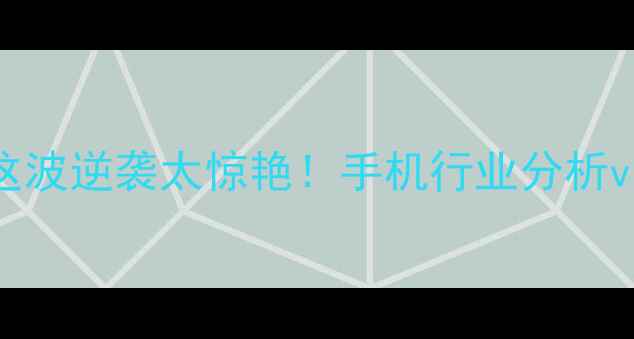 vivo手机销量破亿这波逆袭太惊艳手机行业分析vivo手机历史手机销量