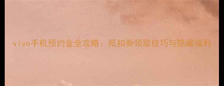 图片 vivo手机预约金全攻略：抵扣券领取技巧与隐藏福利